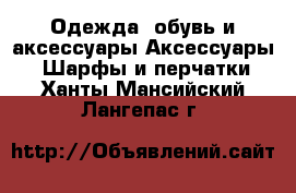 Одежда, обувь и аксессуары Аксессуары - Шарфы и перчатки. Ханты-Мансийский,Лангепас г.